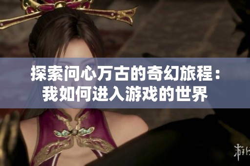 探索问心万古的奇幻旅程：我如何进入游戏的世界