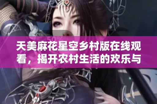 天美麻花星空乡村版在线观看，揭开农村生活的欢乐与挑战