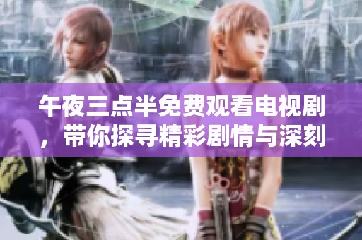 午夜三点半免费观看电视剧，带你探寻精彩剧情与深刻人生