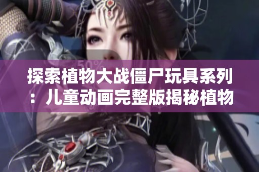 探索植物大战僵尸玩具系列：儿童动画完整版揭秘植物的秘密