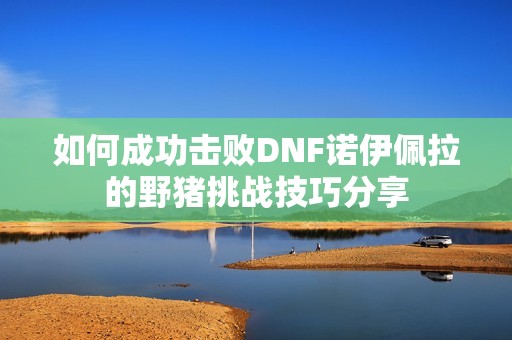 如何成功击败DNF诺伊佩拉的野猪挑战技巧分享