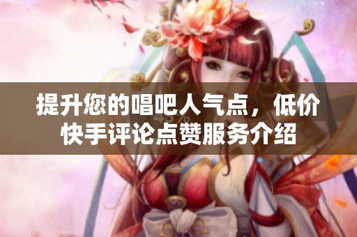 提升您的唱吧人气点，低价快手评论点赞服务介绍