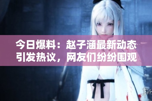 今日爆料：赵子涵最新动态引发热议，网友们纷纷围观竞猜！
