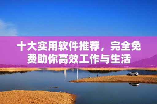 十大实用软件推荐，完全免费助你高效工作与生活