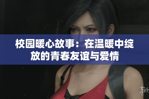 校园暖心故事：在温暖中绽放的青春友谊与爱情