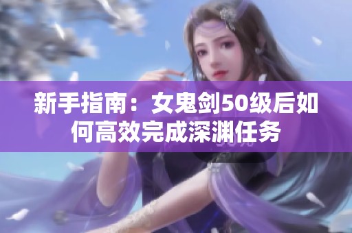 新手指南：女鬼剑50级后如何高效完成深渊任务