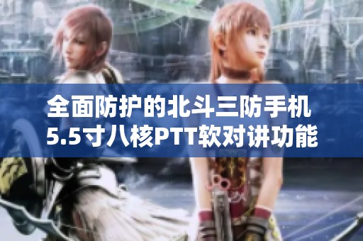 全面防护的北斗三防手机 5.5寸八核PTT软对讲功能强大
