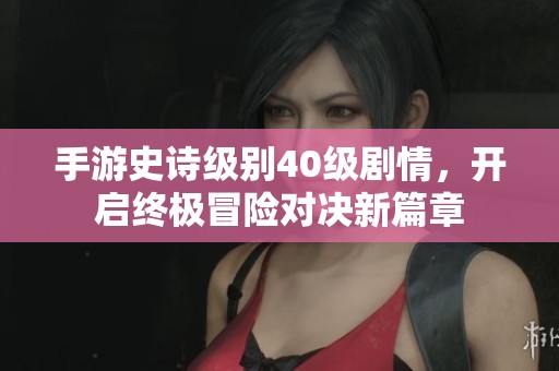 手游史诗级别40级剧情，开启终极冒险对决新篇章