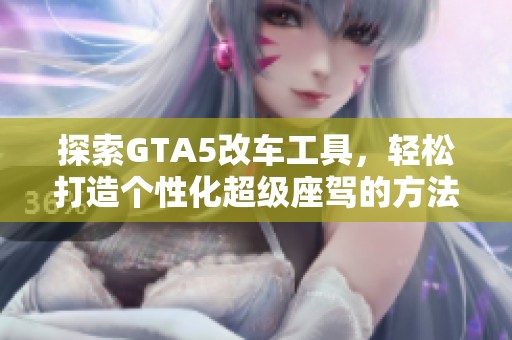 探索GTA5改车工具，轻松打造个性化超级座驾的方法与技巧