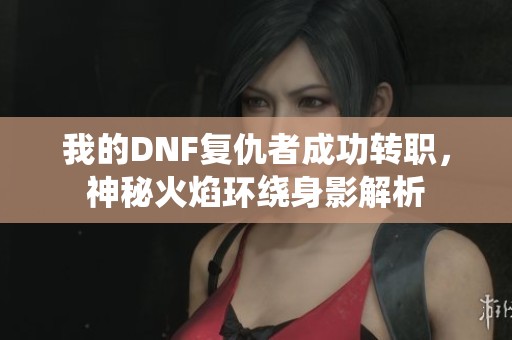 我的DNF复仇者成功转职，神秘火焰环绕身影解析