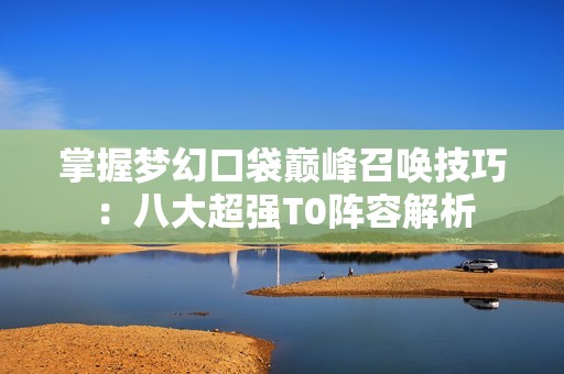掌握梦幻口袋巅峰召唤技巧：八大超强T0阵容解析