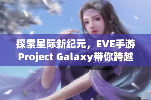 探索星际新纪元，EVE手游Project Galaxy带你跨越宇宙边界