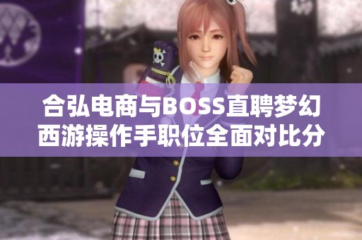 合弘电商与BOSS直聘梦幻西游操作手职位全面对比分析