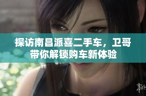 探访南昌派喜二手车，卫哥带你解锁购车新体验