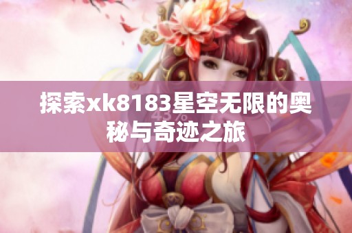 探索xk8183星空无限的奥秘与奇迹之旅