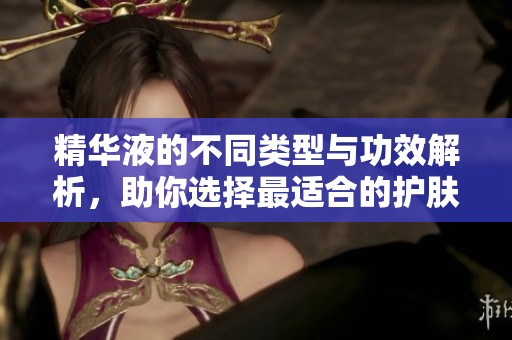 精华液的不同类型与功效解析，助你选择最适合的护肤品