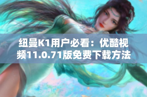 纽曼K1用户必看：优酷视频11.0.71版免费下载方法详解