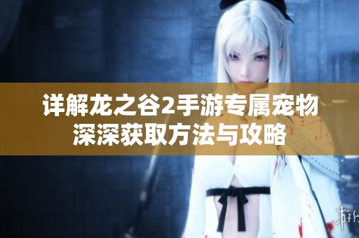 详解龙之谷2手游专属宠物深深获取方法与攻略