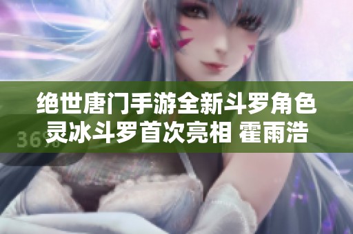 绝世唐门手游全新斗罗角色灵冰斗罗首次亮相 霍雨浩原画独家赏析