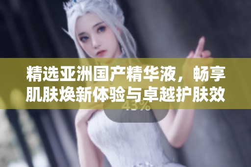 精选亚洲国产精华液，畅享肌肤焕新体验与卓越护肤效果
