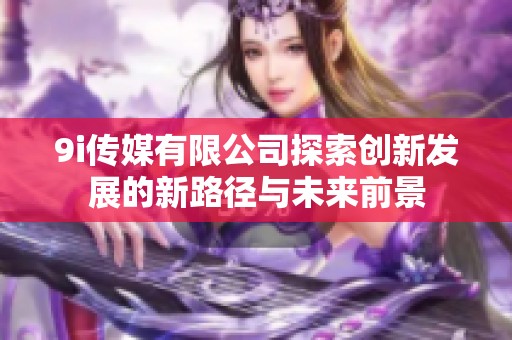 9i传媒有限公司探索创新发展的新路径与未来前景