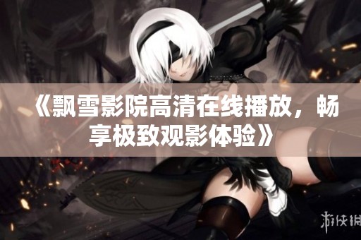 《飘雪影院高清在线播放，畅享极致观影体验》