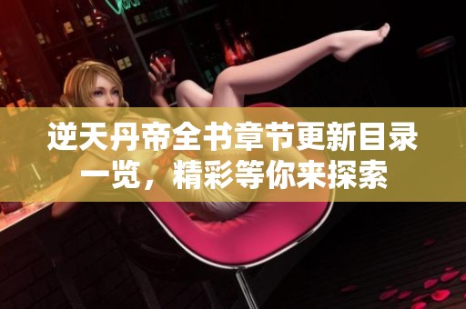 逆天丹帝全书章节更新目录一览，精彩等你来探索
