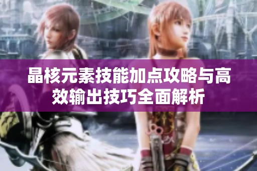 晶核元素技能加点攻略与高效输出技巧全面解析