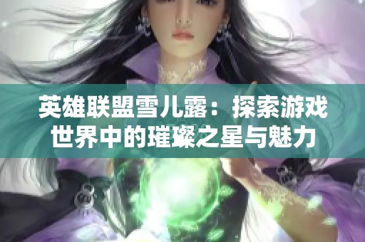 英雄联盟雪儿露：探索游戏世界中的璀璨之星与魅力
