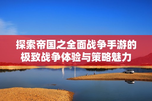 探索帝国之全面战争手游的极致战争体验与策略魅力