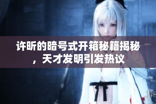许昕的暗号式开箱秘籍揭秘，天才发明引发热议