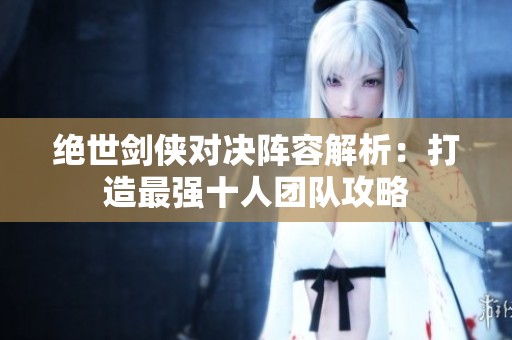 绝世剑侠对决阵容解析：打造最强十人团队攻略