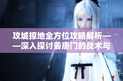 攻城掠地全方位攻略解析——深入探讨姜唐门的战术与技巧