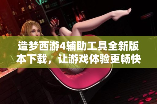 造梦西游4辅助工具全新版本下载，让游戏体验更畅快