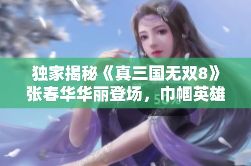 独家揭秘《真三国无双8》张春华华丽登场，巾帼英雄魅力四射