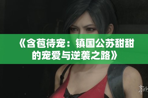 《含苞待宠：镇国公苏甜甜的宠爱与逆袭之路》
