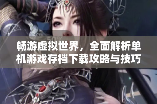 畅游虚拟世界，全面解析单机游戏存档下载攻略与技巧