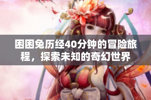 困困兔历经40分钟的冒险旅程，探索未知的奇幻世界