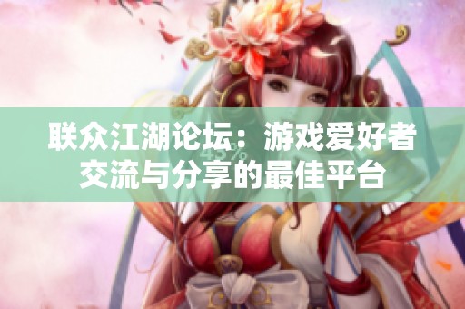 联众江湖论坛：游戏爱好者交流与分享的最佳平台