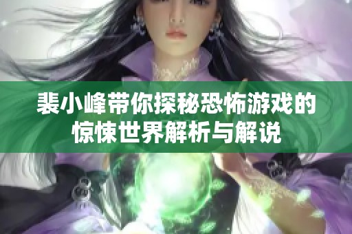 裴小峰带你探秘恐怖游戏的惊悚世界解析与解说