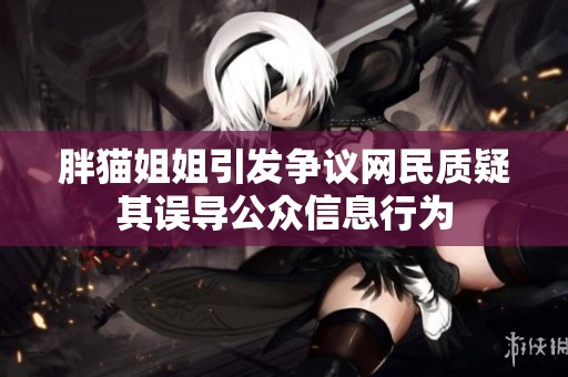胖猫姐姐引发争议网民质疑其误导公众信息行为