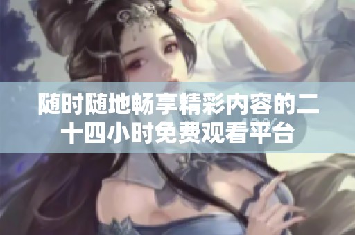随时随地畅享精彩内容的二十四小时免费观看平台