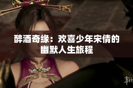醉酒奇缘：欢喜少年宋倩的幽默人生旅程