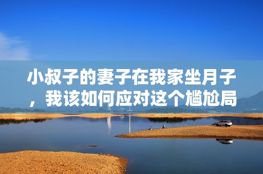 小叔子的妻子在我家坐月子，我该如何应对这个尴尬局面