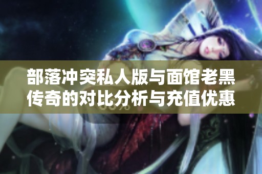 部落冲突私人版与面馆老黑传奇的对比分析与充值优惠介绍