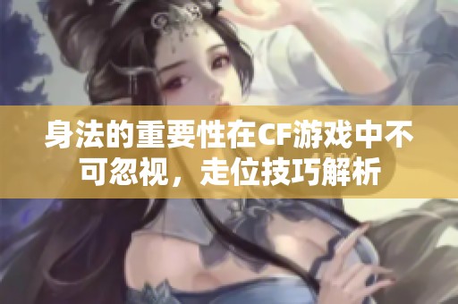 身法的重要性在CF游戏中不可忽视，走位技巧解析