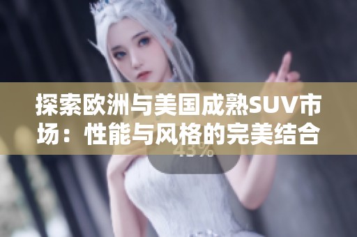 探索欧洲与美国成熟SUV市场：性能与风格的完美结合