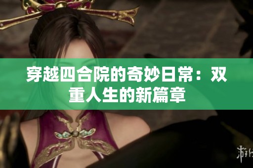 穿越四合院的奇妙日常：双重人生的新篇章