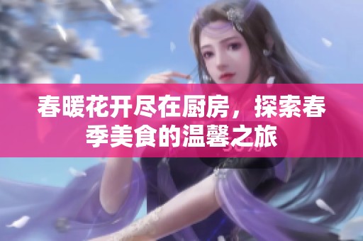 春暖花开尽在厨房，探索春季美食的温馨之旅