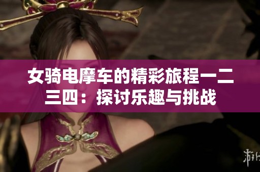 女骑电摩车的精彩旅程一二三四：探讨乐趣与挑战
